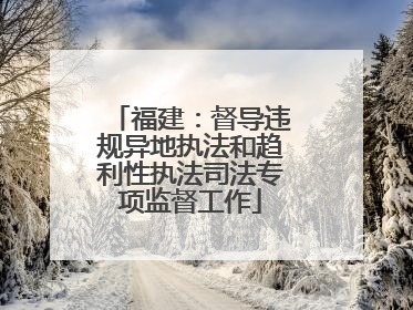 福建：督导违规异地执法和趋利性执法司法专项监督工作